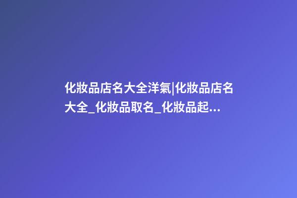 化妝品店名大全洋氣|化妝品店名大全_化妝品取名_化妝品起名大全-第1張-店鋪起名-玄機(jī)派
